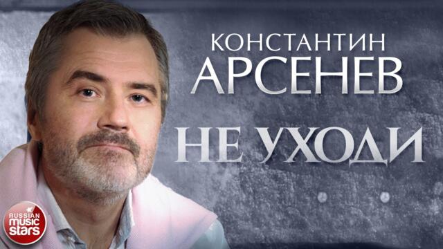КОНСТАНТИН АРСЕНЕВ — НЕ УХОДИ