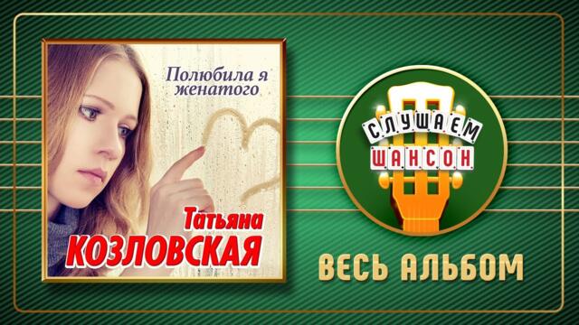 ТАТЬЯНА КОЗЛОВСКАЯ ♠ ПОЛЮБИЛА Я ЖЕНАТОГО ♠ АЛЬБОМ ♣ 2022 ГОД ♦