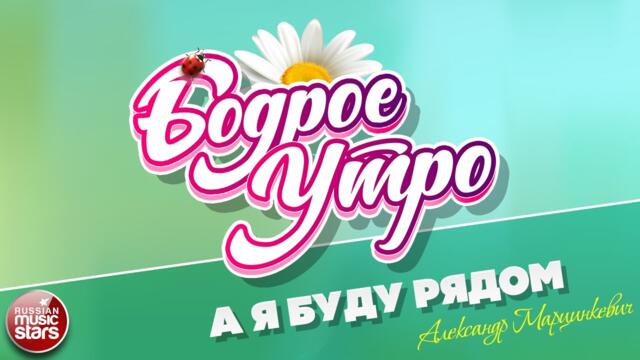 БОДРОЕ УТРО ❀  АЛЕКСАНДР МАРЦИНКЕВИЧ — А Я БУДУ РЯДОМ