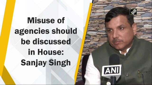 Misuse of agencies should be discussed in House: Sanjay Singh
