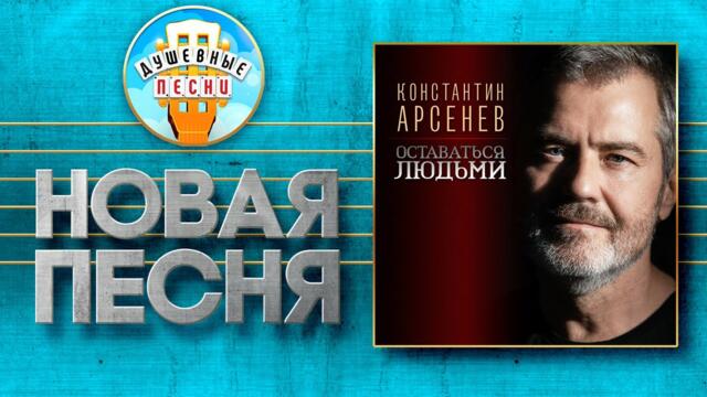 КОНСТАНТИН АРСЕНЕВ ♥ ОСТАВАТЬСЯ ЛЮДЬМИ