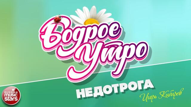 БОДРОЕ УТРО ❀ ИГОРЬ КИБИРЕВ — НЕДОТРОГА