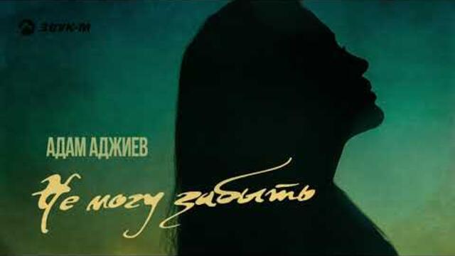 Адам Аджиев - Не могу забыть