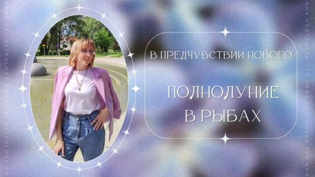 В предчувствии нового. ПОЛНОЛУНИЕ в РЫБАХ.