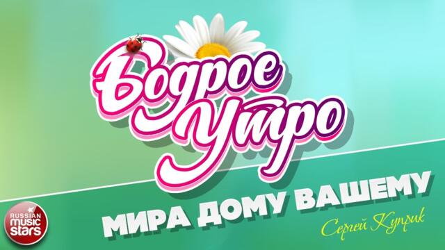 БОДРОЕ УТРО  ❀  СЕРГЕЙ КУПРИК — МИРА ДОМУ ВАШЕМУ ❀