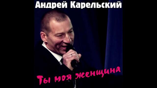Андрей Карельский  -  Ты моя женщина