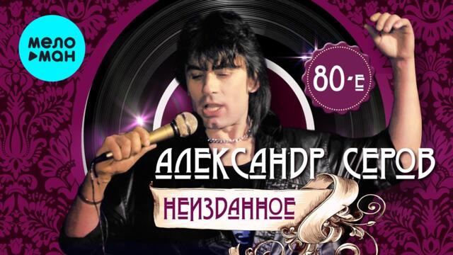 Алесандр Серов - НЕИЗДАННОЕ 80-е (Альбом 2022)