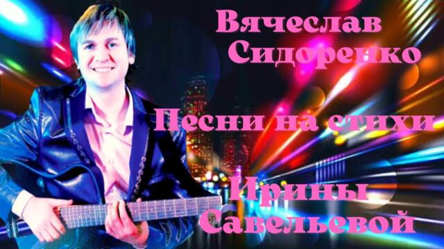 ВЯЧЕСЛАВ СИДОРЕНКО - ПЕСНИ НА СТИХИ ИРИНЫ САВЕЛЬЕВОЙ!✨💖✨