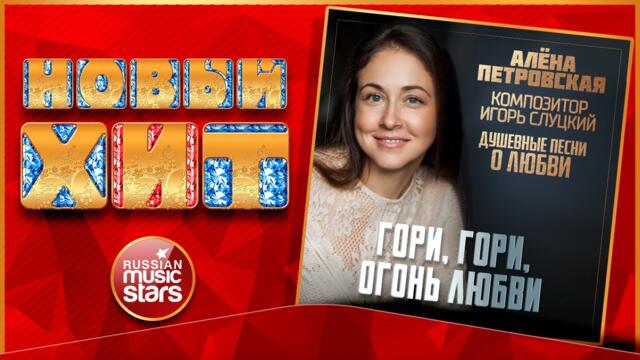 АЛЁНА ПЕТРОВСКАЯ — ГОРИ, ГОРИ, ОГОНЬ ЛЮБВИ
