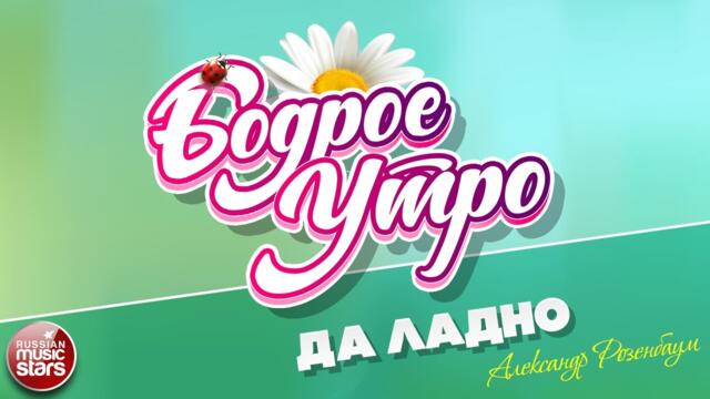 БОДРОЕ УТРО ❀  АЛЕКСАНДР РОЗЕНБАУМ — ДА ЛАДНО