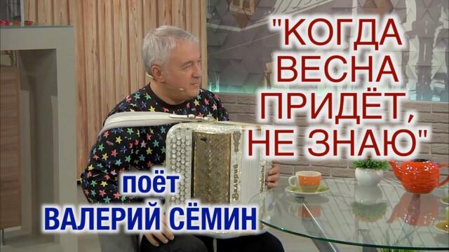 Валерий Сёмин   -  "КОГДА ВЕСНА ПРИДЁТ, НЕ ЗНАЮ".