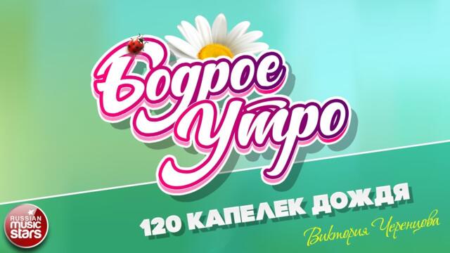БОДРОЕ УТРО ❀ ВИКТОРИЯ ЧЕРЕНЦОВА — 120 КАПЕЛЕК ДОЖДЯ ❀