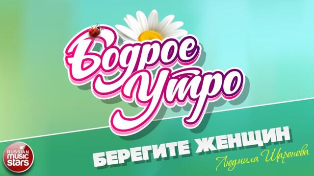 БОДРОЕ УТРО ❀ ЛЮДМИЛА ШАРОНОВА — БЕРЕГИТЕ ЖЕНЩИН ❀