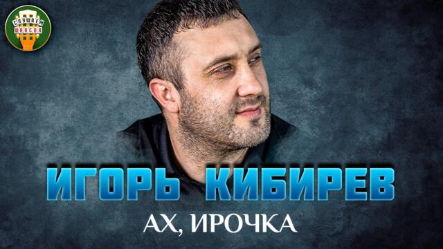 ИГОРЬ КИБИРЕВ — АХ, ИРОЧКА