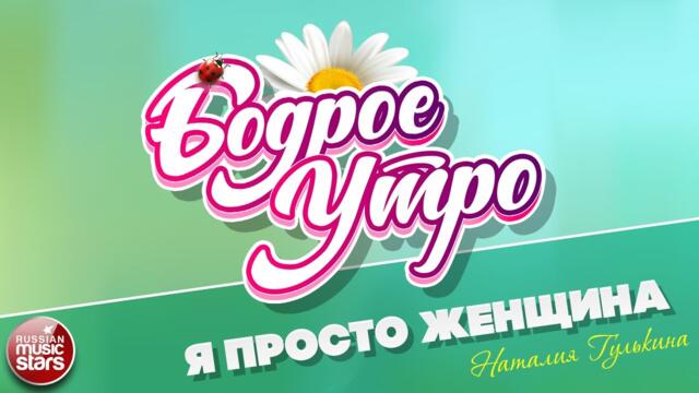 БОДРОЕ УТРО ❀ НАТАЛИЯ ГУЛЬКИНА — Я ПРОСТО ЖЕНЩИНА ❀