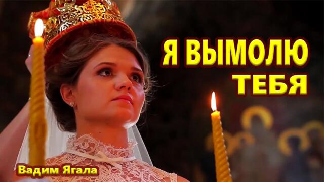 Вадим Ягала  -  Я ВЫМОЛЮ ТЕБЯ