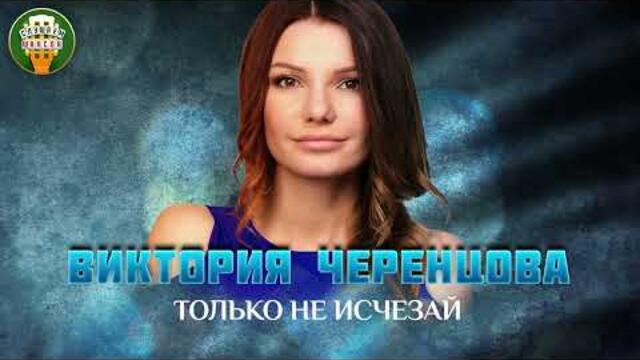 ВИКТОРИЯ ЧЕРЕНЦОВА — ТОЛЬКО НЕ ИСЧЕЗАЙ