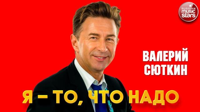 ВАЛЕРИЙ СЮТКИН — Я-ТО, ЧТО НАДО