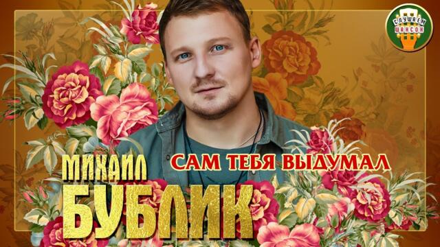 МИХАИЛ БУБЛИК ✮ САМ ТЕБЯ ВЫДУМАЛ
