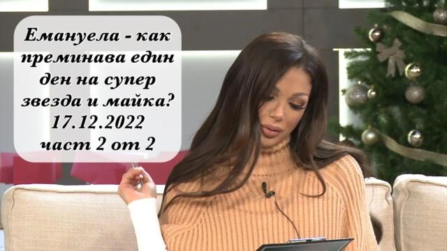 Емануела - как преминава един ден на супер звезда и майка? 17.12.2022 част 2 от 2
