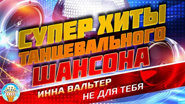 СУПЕР ХИТЫ ТАНЦЕВАЛЬНОГО ШАНСОНА ❂ ИННА ВАЛЬТЕР — НЕ ДЛЯ ТЕБЯ