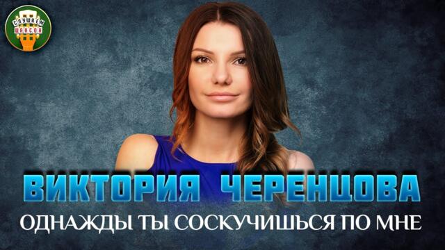 ВИКТОРИЯ ЧЕРЕНЦОВА — ОДНАЖДЫ ТЫ СОСКУЧИШЬСЯ ПО МНЕ