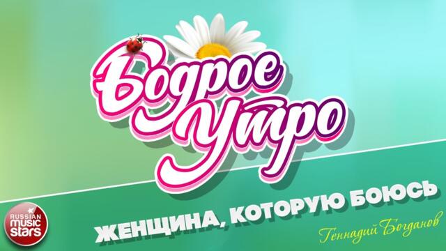 БОДРОЕ УТРО ❀   ГЕННАДИЙ БОГДАНОВ — ЖЕНЩИНА, КОТОРУЮ БОЮСЬ