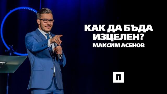 Как да бъда изцелен? | Пастор Максим Асенов