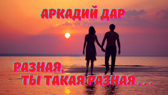 АРКАДИЙ ДАР - РАЗНАЯ, ТЫ ТАКАЯ РАЗНАЯ...