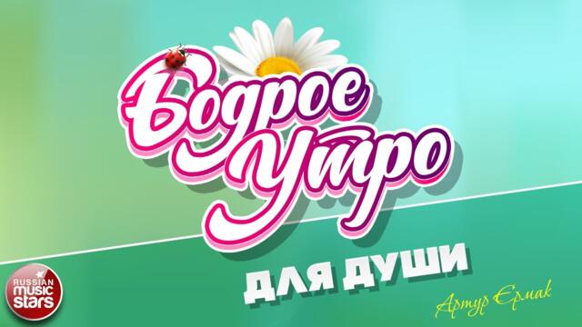БОДРОЕ УТРО ❀ АРТУР ЕРМАК — ДЛЯ ДУШИ