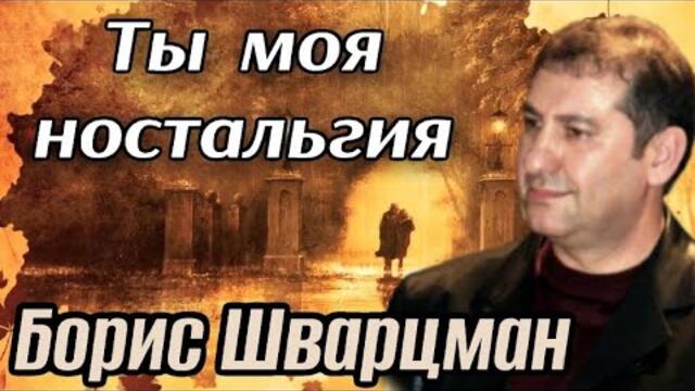 Борис Шварцман     -    ТЫ МОЯ НОСТАЛЬГИЯ