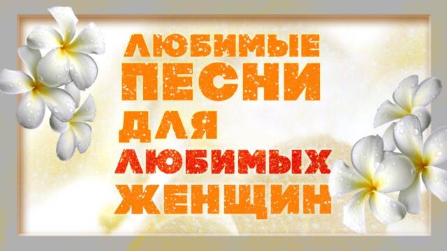 ЛЮБИМЫЕ ПЕСНИ ДЛЯ ЛЮБИМЫХ ЖЕНЩИН / Русская музыка