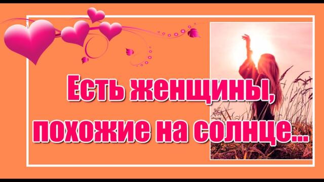 "Есть женщины похожие на Солнце - от их присутствия становится теплей..."