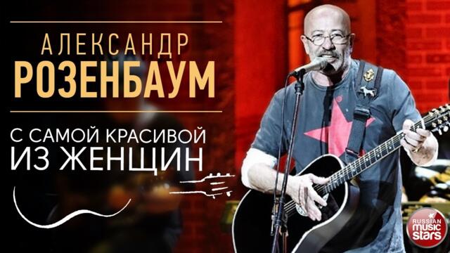 АЛЕКСАНДР РОЗЕНБАУМ ✪ С САМОЙ КРАСИВОЙ ИЗ ЖЕНЩИН