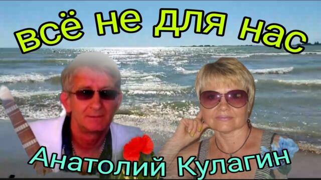 Анатолий Кулагин   -    ВСЁ НЕ ДЛЯ НАС