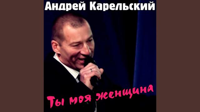 Андрей Карельский   -   Ты моя женщина