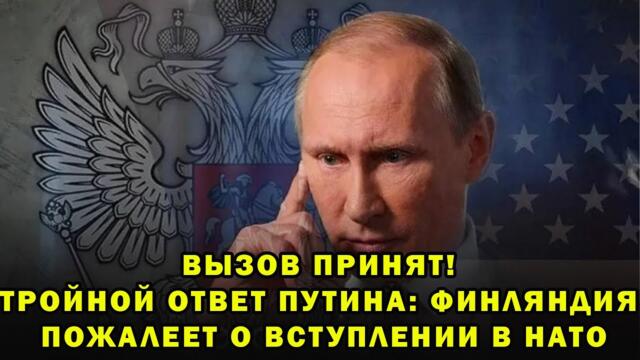 ВЫЗОВ ПРИНЯТ! ТРОЙНОЙ ОТВЕТ ПУТИНА: ФИНЛЯНДИЯ ПОЖАЛЕЕТ О ВСТУПЛЕНИИ В НАТО