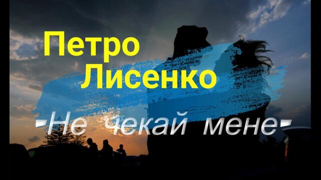 Петро Лисенко  - НЕ ЧЕКАЙ МЕНЕ ! ПІСНЯ ГОРДОСТІ ТА БОЛЮ !