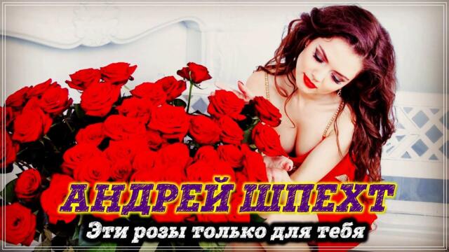 АНДРЕЙ ШПЕХТ - ЭТИ РОЗЫ ТОЛЬКО ДЛЯ ТЕБЯ