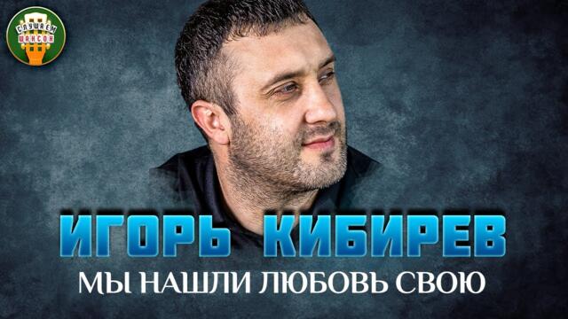 ИГОРЬ КИБИРЕВ — МЫ НАШЛИ ЛЮБОВЬ СВОЮ