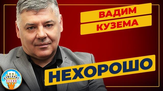 ВАДИМ КУЗЕМА    -    НЕХОРОШО