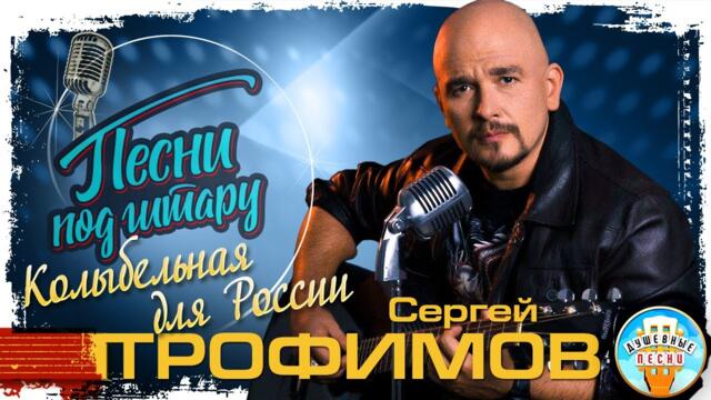 СЕРГЕЙ ТРОФИМОВ   -    КОЛЫБЕЛЬНАЯ ДЛЯ РОССИИ ✮ ДУШЕВНАЯ ПЕСНЯ ПОД ГИТАРУ
