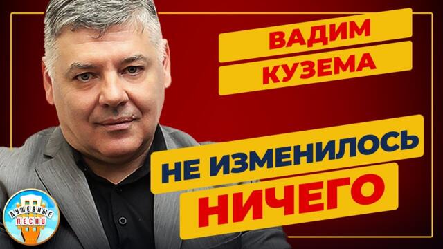 ВАДИМ КУЗЕМА   -    НЕ ИЗМЕНИЛОСЬ НИЧЕГО