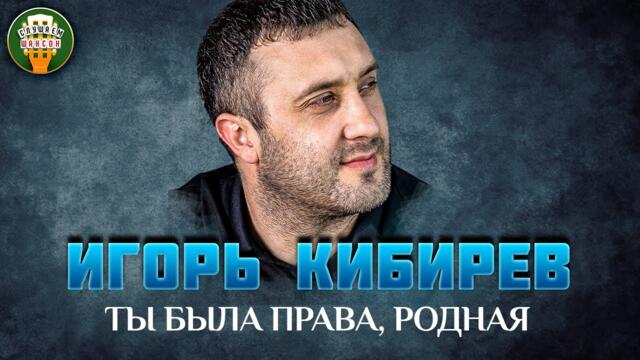 ИГОРЬ КИБИРЕВ — ТЫ БЫЛА ПРАВА, РОДНАЯ