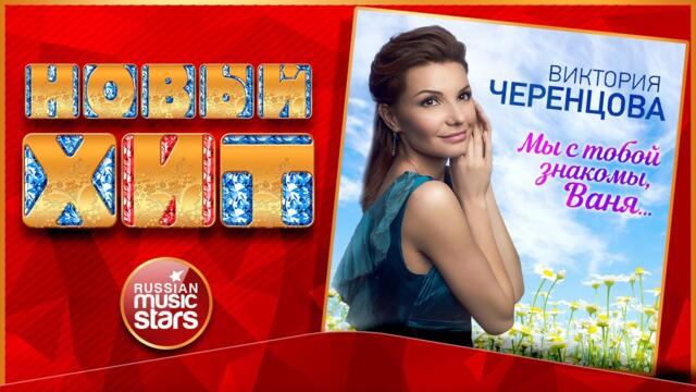 ВИКТОРИЯ ЧЕРЕНЦОВА — МЫ С ТОБОЙ ЗНАКОМЫ, ВАНЯ...