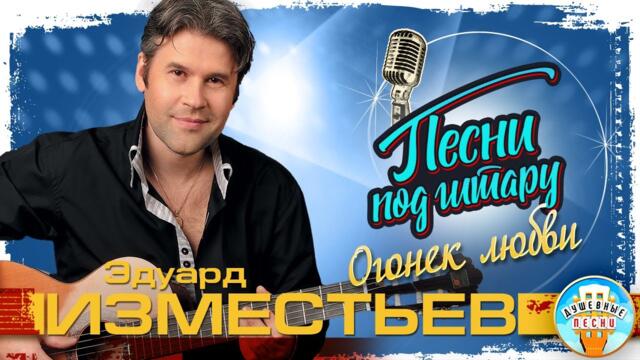ЭДУАРД ИЗМЕСТЬЕВ ✮ ОГОНЕК ЛЮБВИ ✮ ДУШЕВНАЯ ПЕСНЯ ПОД ГИТАРУ