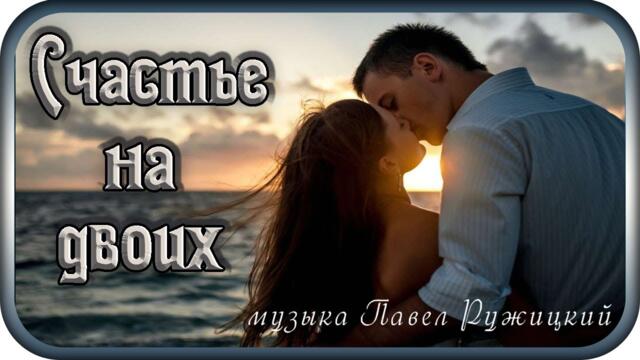 Музыка  Павел Ружицкий  -  "СЧАСТЬЕ НА ДВОИХ"