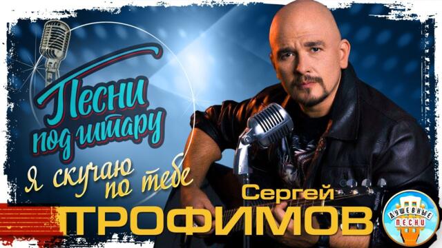 СЕРГЕЙ ТРОФИМОВ   -   Я СКУЧАЮ ПО ТЕБЕ ✮ ДУШЕВНАЯ ПЕСНЯ ПОД ГИТАРУ ✮