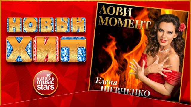 ЕЛЕНА ШЕВЧЕНКО ★ ЛОВИ МОМЕНТ ★ НОВАЯ ПЕСНЯ ★ НОВЫЙ ХИТ