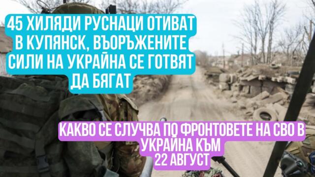 45 ХИЛЯДИ РУСНАЦИ ОТИВАТ В КУПЯНСК! Какво се случва по фронтовете на СВО в Украйна към 22 август?